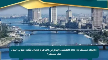 «أجواء مستقرة» حالة الطقس اليوم في القاهرة ورمال مثارة جنوب البلاد هل تستمر؟